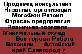 Продавец-консультант › Название организации ­ МегаФон Ритейл › Отрасль предприятия ­ Розничная торговля › Минимальный оклад ­ 25 000 - Все города Работа » Вакансии   . Алтайский край,Славгород г.